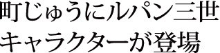町じゅうにルパン三世キャラクターが登場